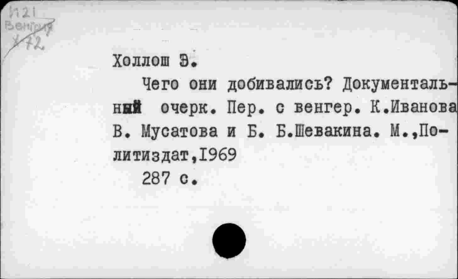 ﻿Холлош В.
Чего они ннй очерк. В. Мусатова
литиздат,1969 287 с.
добивались? Документаль-Пер. с венгер. К.Иванов; и Б. Б.Шевакина. М.,По-